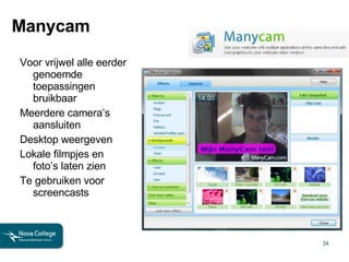 Manycam Voor vrijwel alle eerder genoemde toepassingen bruikbaar Meerdere camera’s aansluiten  Desktop weergeven Lokale filmpjes en foto’s laten zien Te gebruiken voor screencasts 