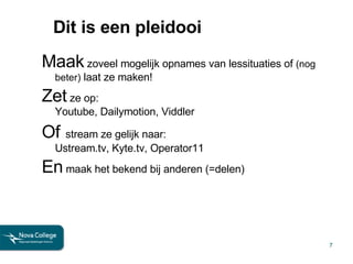 Dit is een pleidooi Maak  zoveel mogelijk opnames van lessituaties of  (nog beter)  laat ze maken! Zet  ze op: Youtube, Dailymotion, Viddler Of   stream ze gelijk naar: Ustream.tv, Kyte.tv, Operator11 En  maak het bekend bij anderen (=delen) 