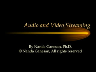   Audio and Video Streaming By Nanda Ganesan, Ph.D. © Nanda Ganesan, All rights reserved 