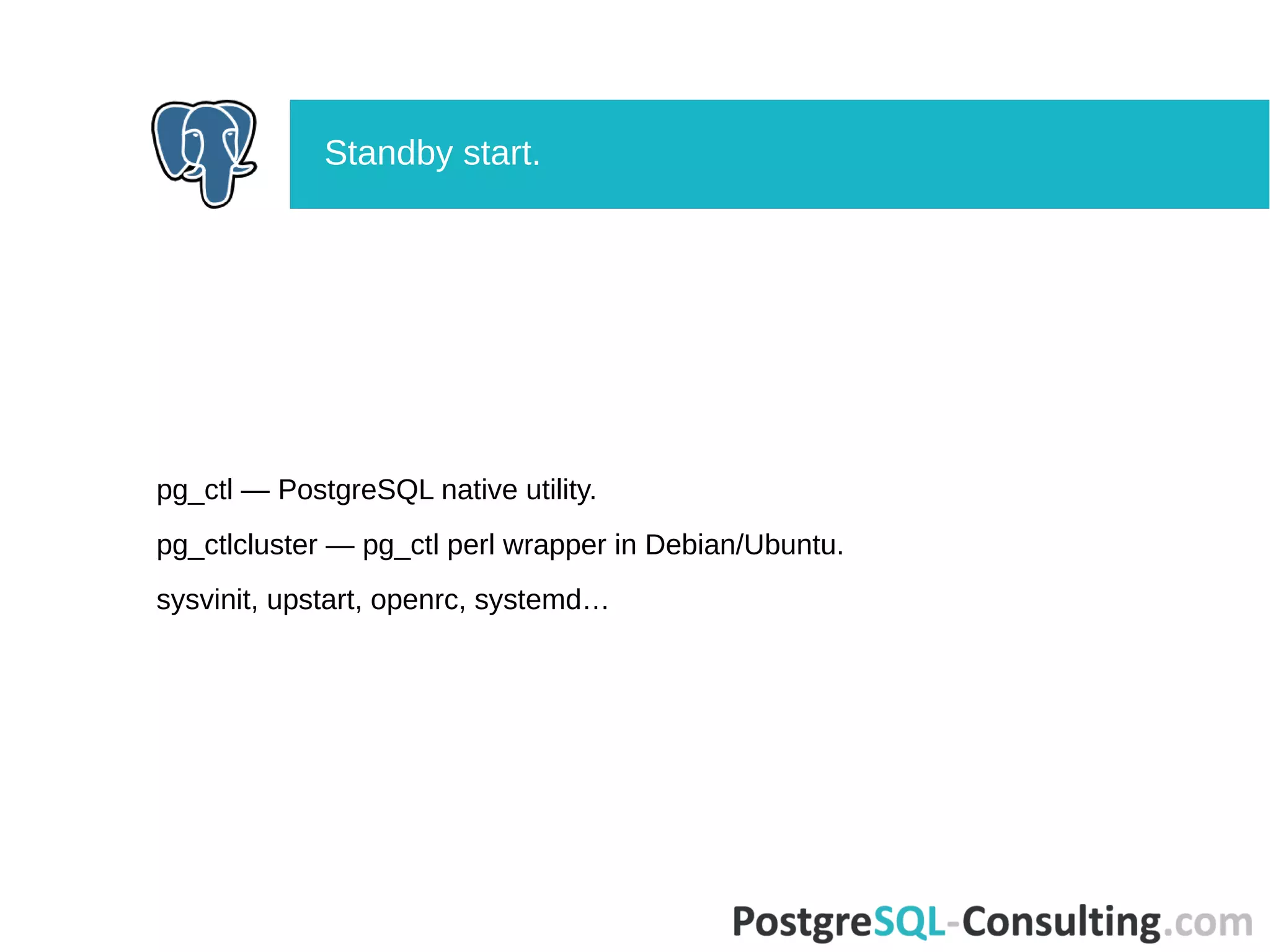 pg_ctl — PostgreSQL native utility.
pg_ctlcluster — pg_ctl perl wrapper in Debian/Ubuntu.
sysvinit, upstart, openrc, systemd…
Standby start.
 