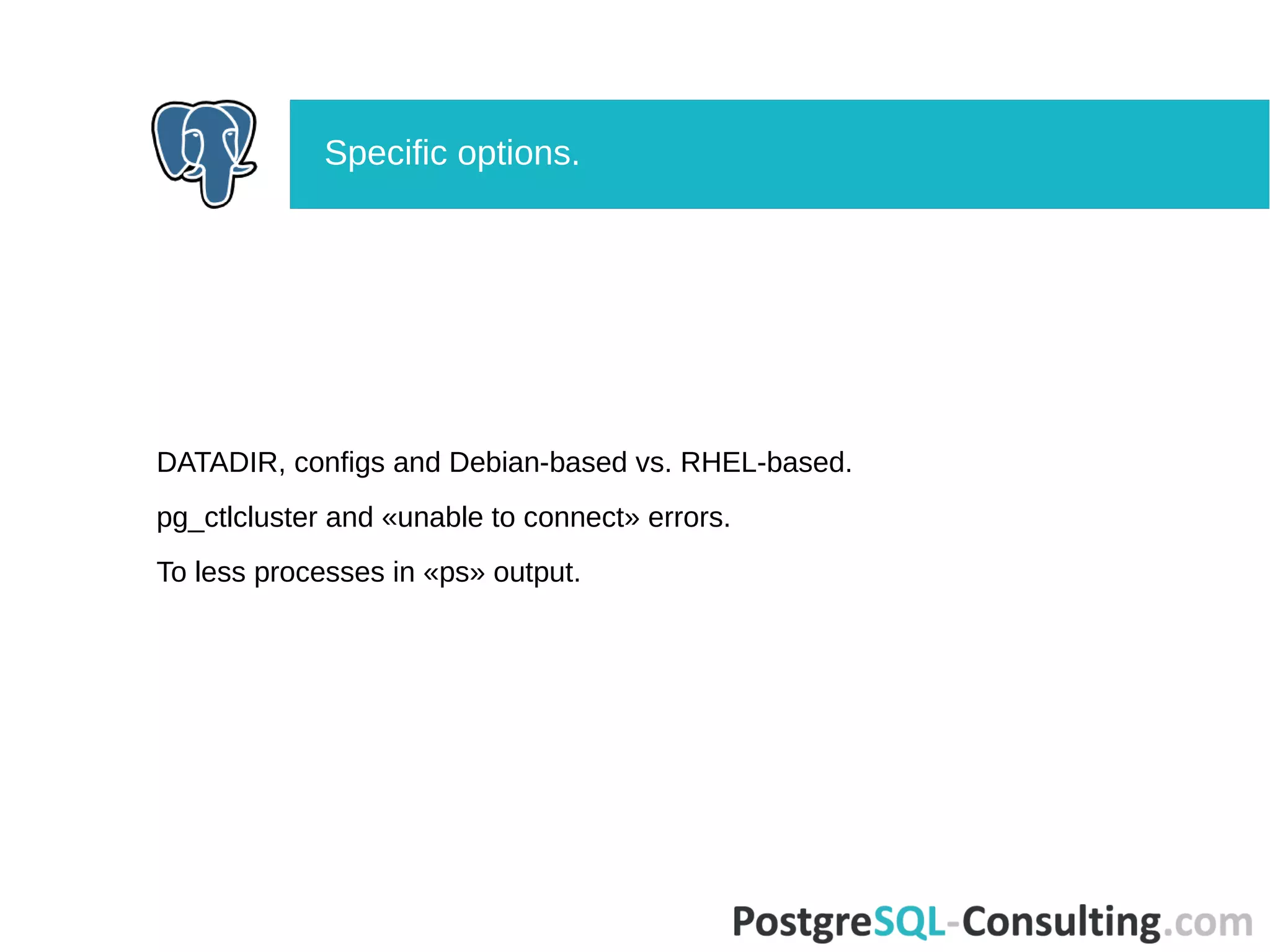 DATADIR, configs and Debian-based vs. RHEL-based.
pg_ctlcluster and «unable to connect» errors.
To less processes in «ps» output.
Specific options.
 