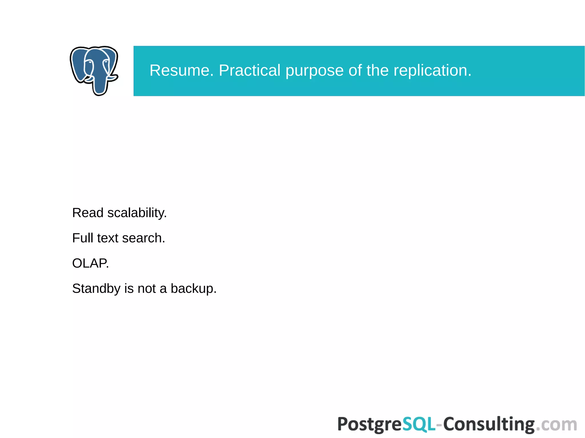 Read scalability.
Full text search.
OLAP.
Standby is not a backup.
Resume. Practical purpose of the replication.
 