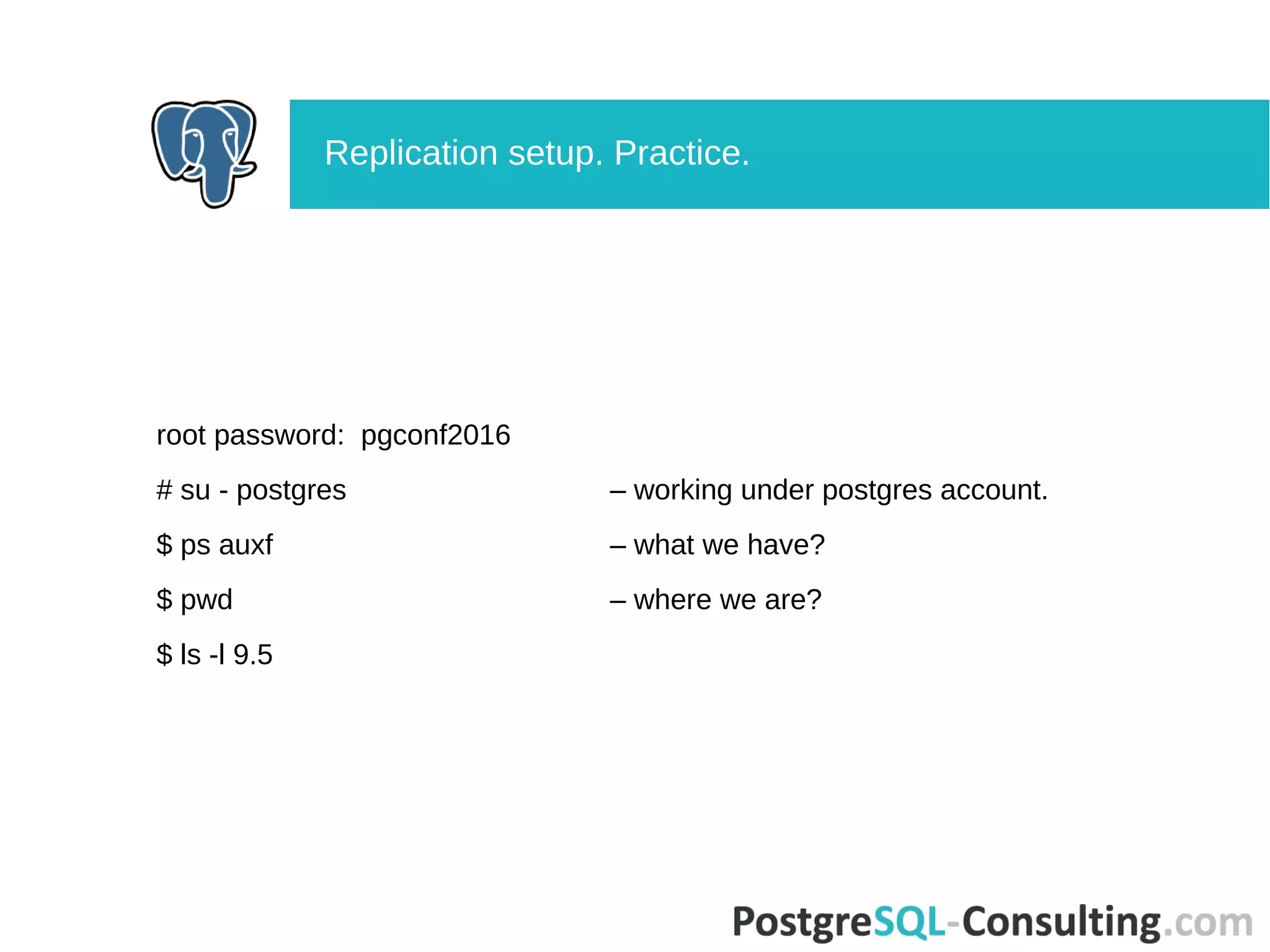 root password: pgconf2016
# su - postgres – working under postgres account.
$ ps auxf – what we have?
$ pwd – where we are?
$ ls -l 9.5
Replication setup. Practice.
 