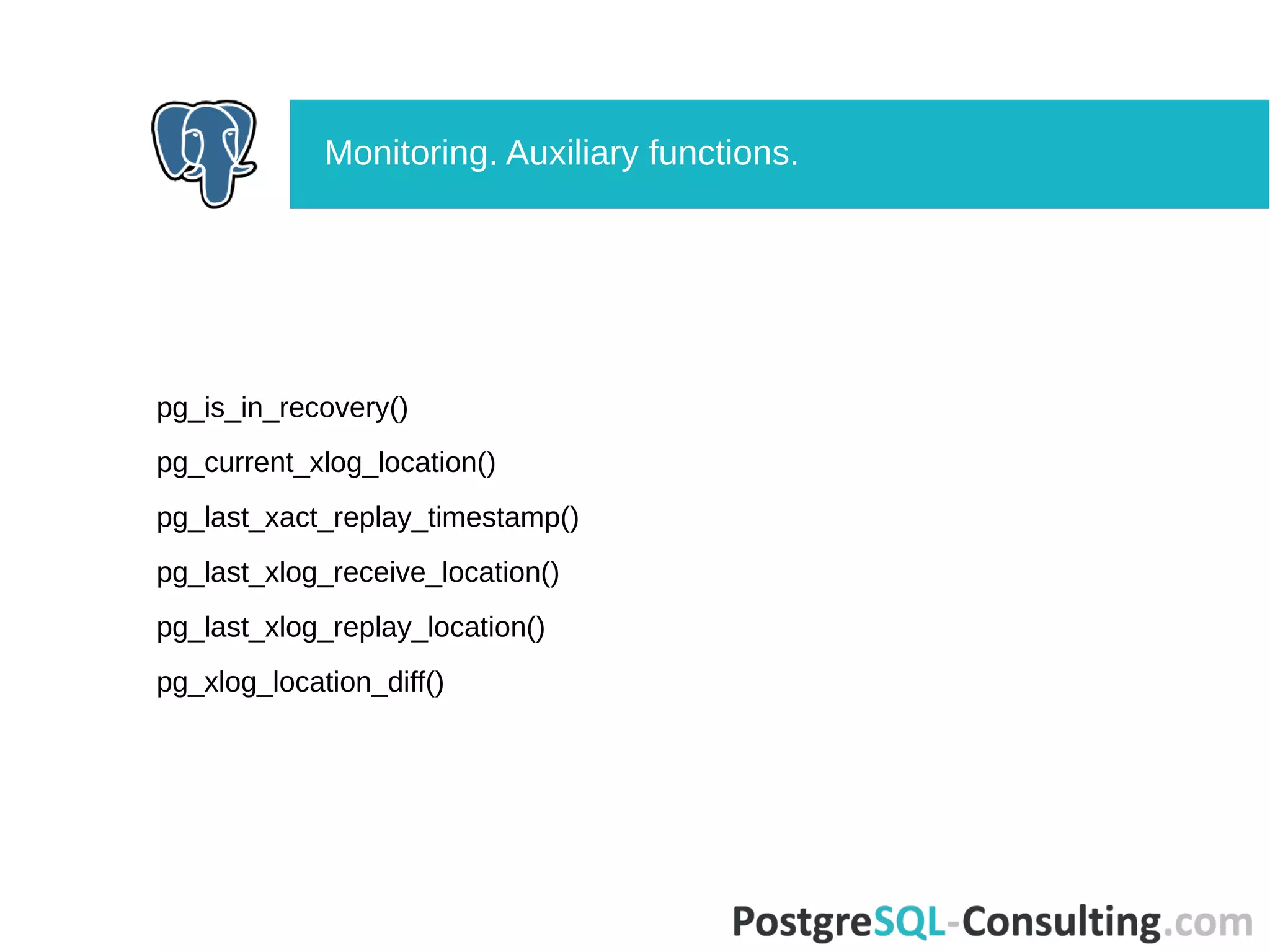 pg_is_in_recovery()
pg_current_xlog_location()
pg_last_xact_replay_timestamp()
pg_last_xlog_receive_location()
pg_last_xlog_replay_location()
pg_xlog_location_diff()
Monitoring. Auxiliary functions.
 