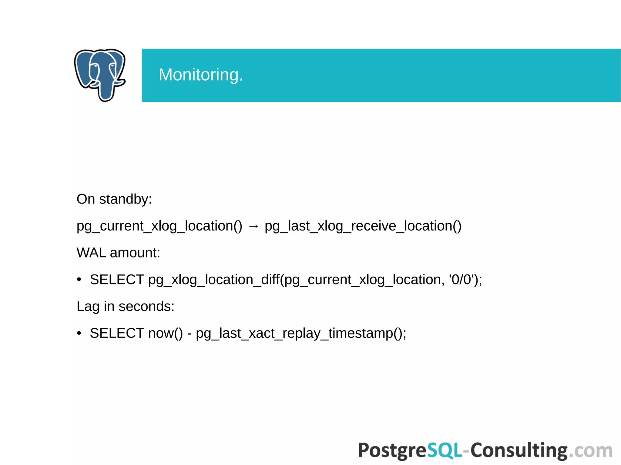 On standby:
pg_current_xlog_location() → pg_last_xlog_receive_location()
WAL amount:
● SELECT pg_xlog_location_diff(pg_current_xlog_location, '0/0');
Lag in seconds:
● SELECT now() - pg_last_xact_replay_timestamp();
Monitoring.
 