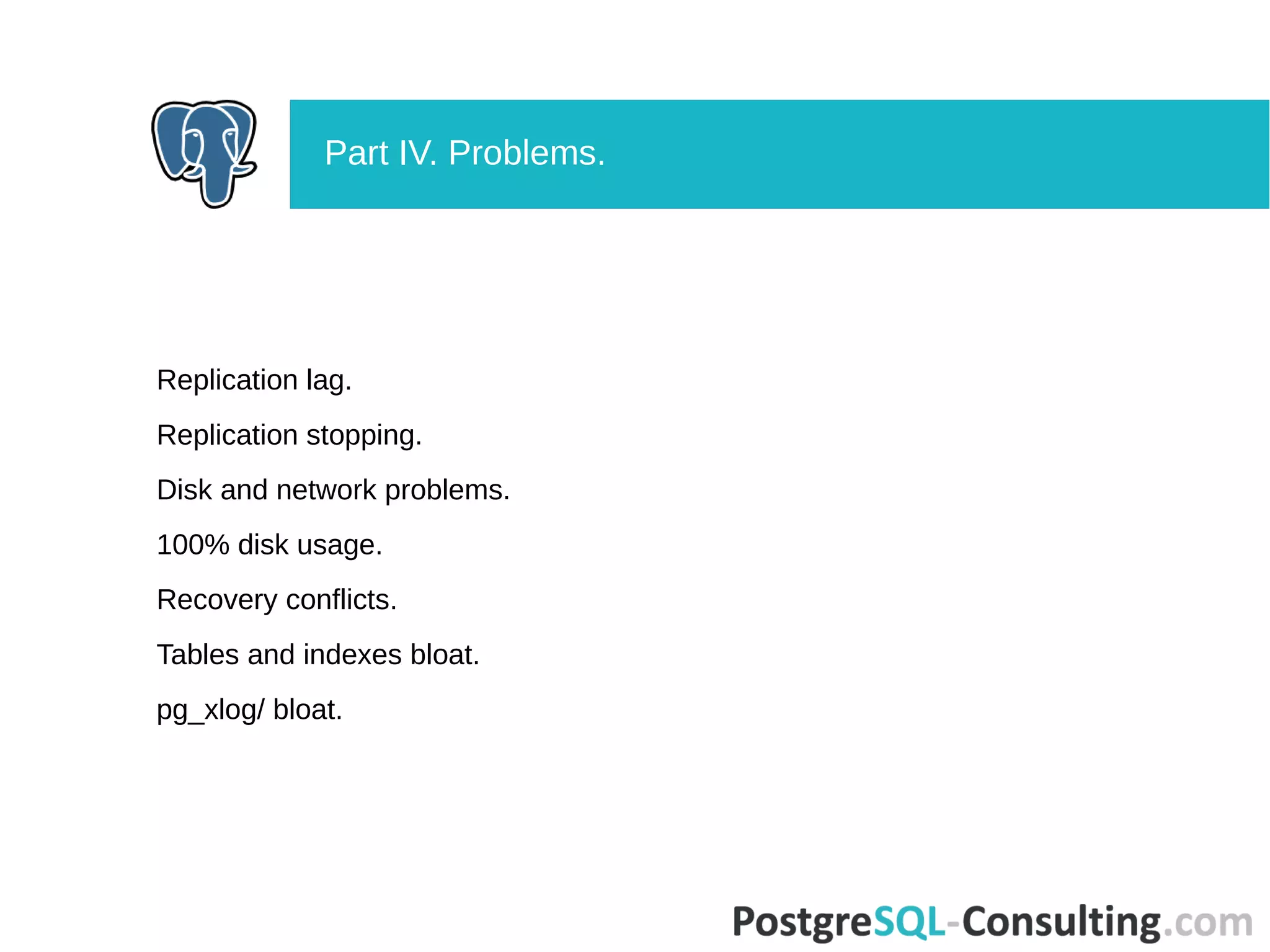 Replication lag.
Replication stopping.
Disk and network problems.
100% disk usage.
Recovery conflicts.
Tables and indexes bloat.
pg_xlog/ bloat.
Part IV. Problems.
 