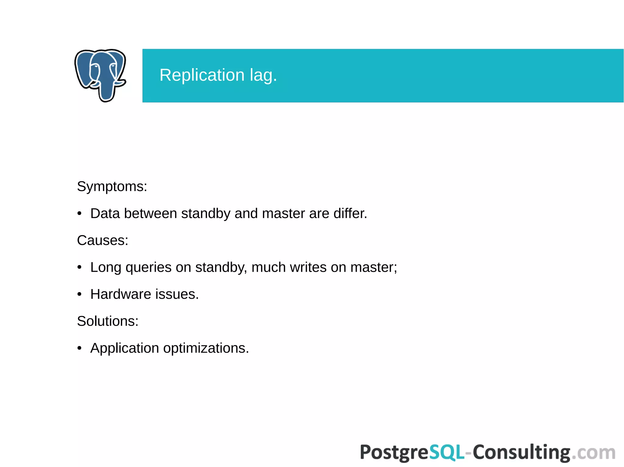 Symptoms:
● Data between standby and master are differ.
Causes:
● Long queries on standby, much writes on master;
● Hardware issues.
Solutions:
● Application optimizations.
Replication lag.
 