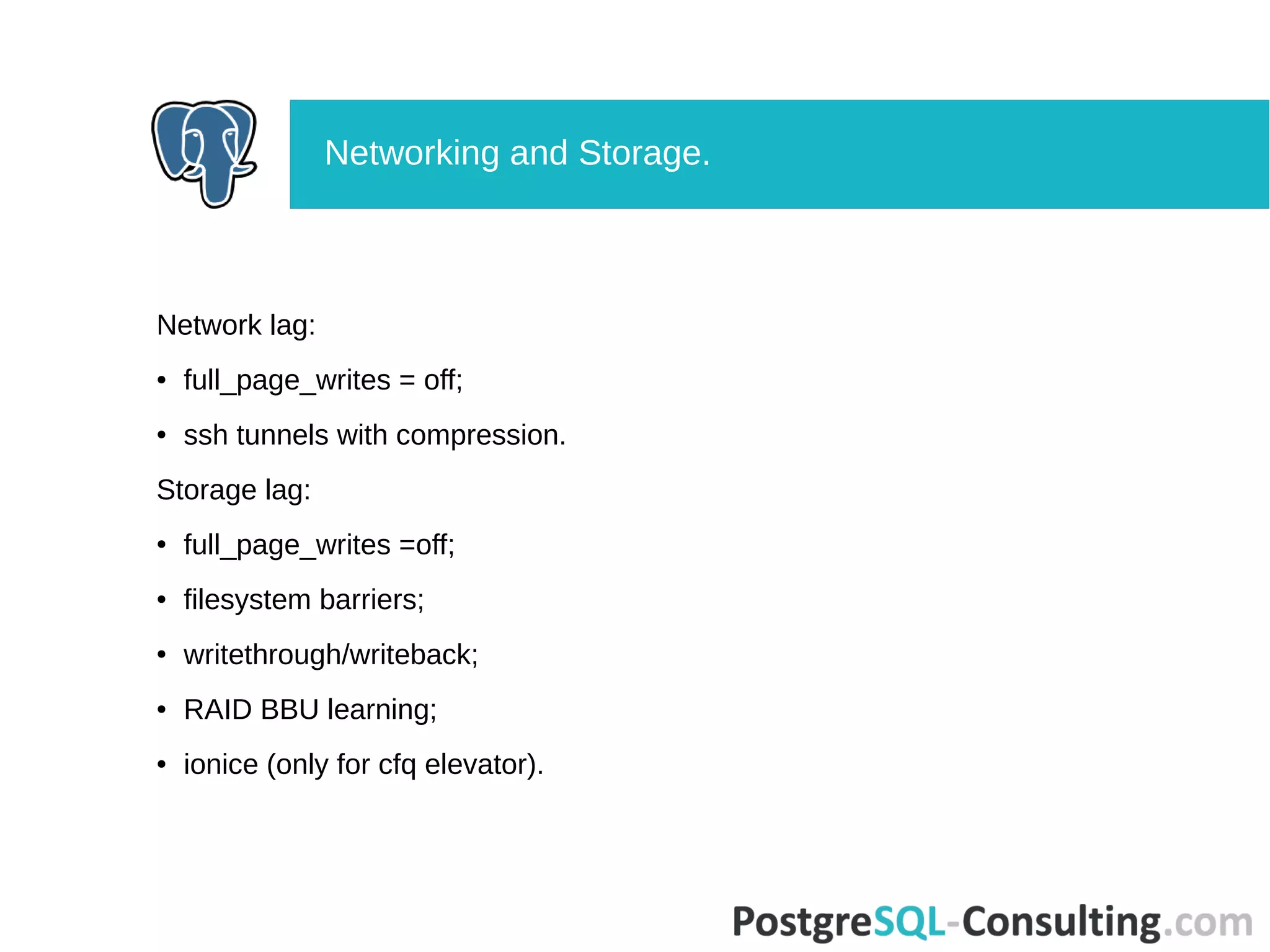 Network lag:
● full_page_writes = off;
● ssh tunnels with compression.
Storage lag:
● full_page_writes =off;
● filesystem barriers;
● writethrough/writeback;
● RAID BBU learning;
● ionice (only for cfq elevator).
Networking and Storage.
 