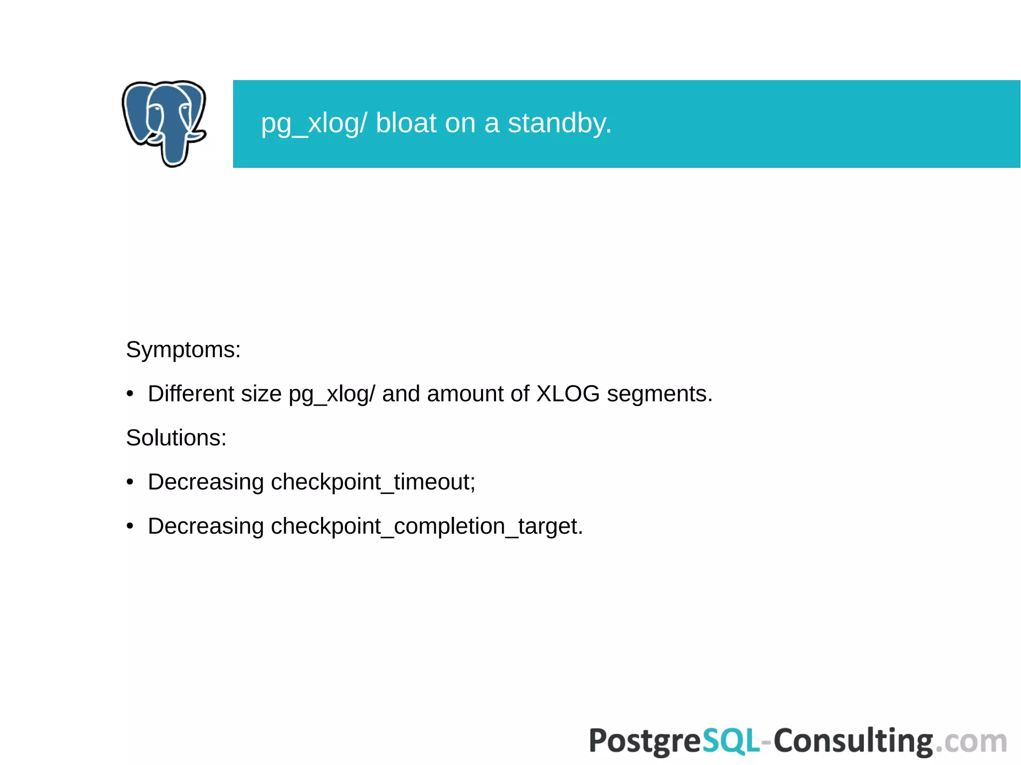 Symptoms:
● Different size pg_xlog/ and amount of XLOG segments.
Solutions:
● Decreasing checkpoint_timeout;
● Decreasing checkpoint_completion_target.
pg_xlog/ bloat on a standby.
 
