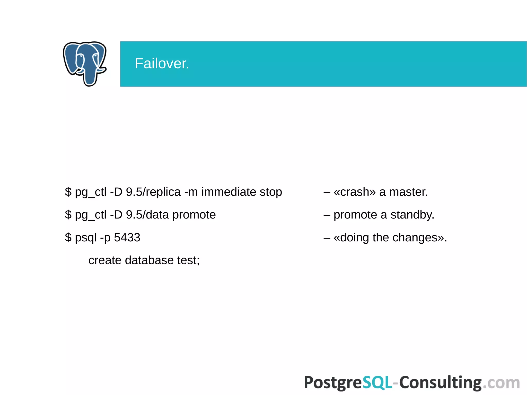 $ pg_ctl -D 9.5/replica -m immediate stop – «crash» a master.
$ pg_ctl -D 9.5/data promote – promote a standby.
$ psql -p 5433 – «doing the changes».
create database test;
Failover.
 