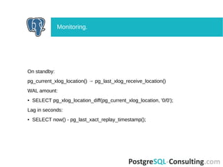 On standby:
pg_current_xlog_location() → pg_last_xlog_receive_location()
WAL amount:
● SELECT pg_xlog_location_diff(pg_current_xlog_location, '0/0');
Lag in seconds:
● SELECT now() - pg_last_xact_replay_timestamp();
Monitoring.
 