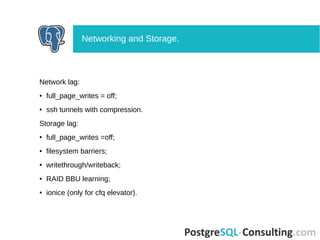 Network lag:
● full_page_writes = off;
● ssh tunnels with compression.
Storage lag:
● full_page_writes =off;
● filesystem barriers;
● writethrough/writeback;
● RAID BBU learning;
● ionice (only for cfq elevator).
Networking and Storage.
 
