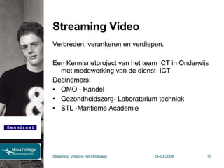 Streaming Video Verbreden, verankeren en verdiepen. Een Kennisnetproject van het team ICT in Onderwijs met medewerking van de dienst  ICT Deelnemers: OMO - Handel Gezondheidszorg- Laboratorium techniek STL -Maritieme Academie Streaming Video in het Onderwijs 26-03-2008 