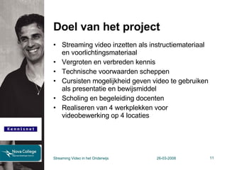 Doel van het project Streaming video inzetten als instructiemateriaal en voorlichtingsmateriaal Vergroten en verbreden kennis Technische voorwaarden scheppen Cursisten mogelijkheid geven video te gebruiken als presentatie en bewijsmiddel Scholing en begeleiding docenten Realiseren van 4 werkplekken voor videobewerking op 4 locaties Streaming Video in het Onderwijs 26-03-2008 