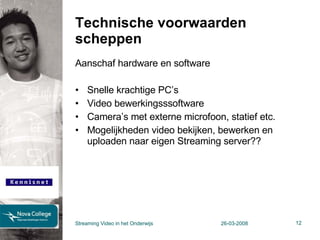 Technische voorwaarden scheppen Aanschaf hardware en software Snelle krachtige PC’s Video bewerkingsssoftware Camera’s met externe microfoon, statief etc. Mogelijkheden video bekijken, bewerken en uploaden naar eigen Streaming server?? Streaming Video in het Onderwijs 26-03-2008 