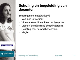 Scholing en begeleiding van docenten Scholingen en masterclasses Van idee tot verhaal Video maken, binnenhalen en bewerken Video in de dagelijkse onderwijspraktijk Scholing voor netwerkbeheerders Magix Streaming Video in het Onderwijs 26-03-2008 