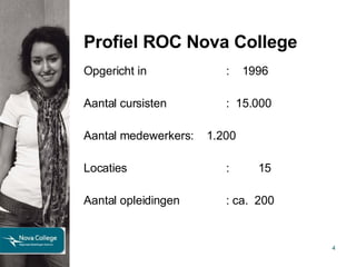Profiel ROC Nova College Opgericht in   :  1996 Aantal cursisten :  15.000 Aantal medewerkers :  1.200 Locaties :  15  Aantal opleidingen : ca.  200 