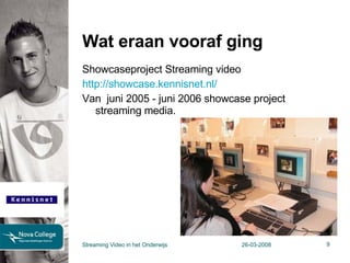 Wat eraan vooraf ging Showcaseproject Streaming video http://showcase.kennisnet.nl/ Van  juni 2005 - juni 2006 showcase project streaming media. Streaming Video in het Onderwijs 26-03-2008 