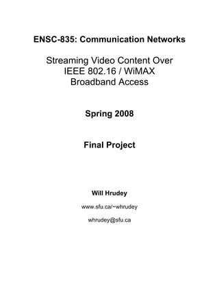 ENSC-835: Communication Networks

  Streaming Video Content Over
      IEEE 802.16 / WiMAX
        Broadband Access


           Spring 2008


          Final Project




             Will Hrudey

          www.sfu.ca/~whrudey

            whrudey@sfu.ca
 