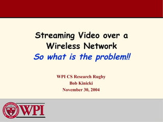 Streaming Video over a Wireless Network So what is the problem!! WPI CS Research Rugby Bob Kinicki November 30, 2004 