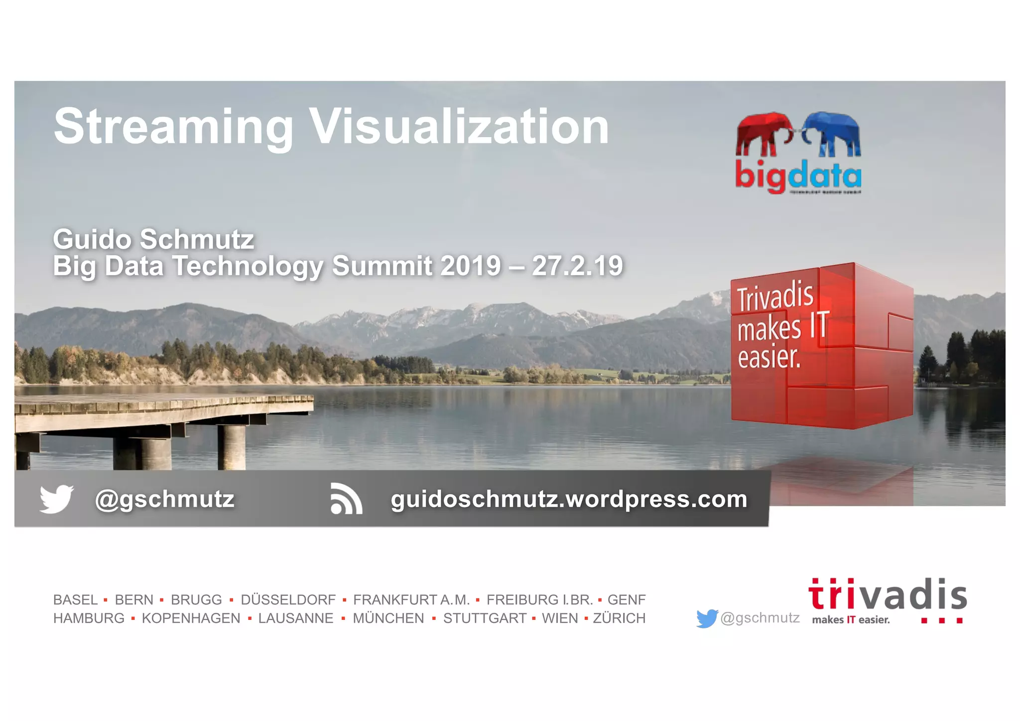 @gschmutz
BASEL BERN BRUGG DÜSSELDORF FRANKFURT A.M. FREIBURG I.BR. GENF
HAMBURG KOPENHAGEN LAUSANNE MÜNCHEN STUTTGART WIEN ZÜRICH
Streaming Visualization
Guido Schmutz
Big Data Technology Summit 2019 – 27.2.19
@gschmutz guidoschmutz.wordpress.com
 