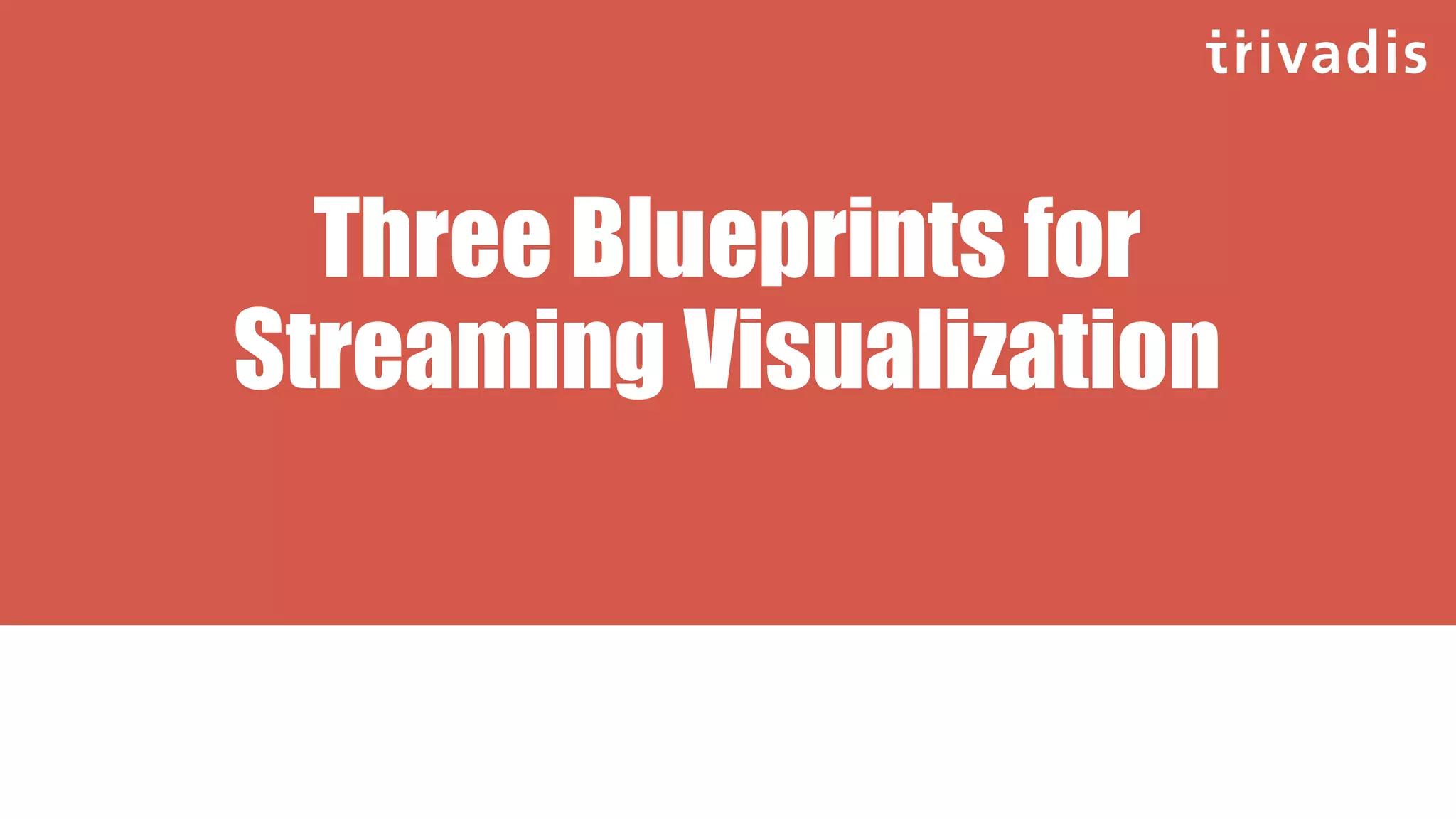 Three Blueprints for
Streaming Visualization
 