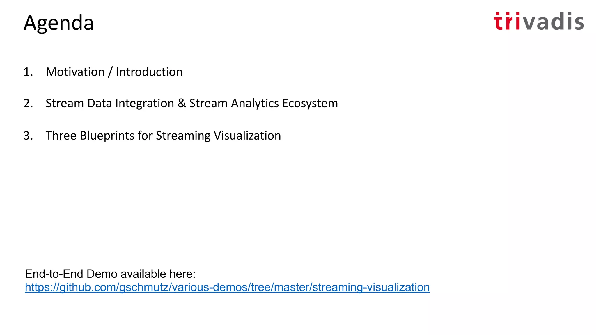 Agenda
1. Motivation / Introduction
2. Stream Data Integration & Stream Analytics Ecosystem
3. Three Blueprints for Streaming Visualization
End-to-End Demo available here:
https://github.com/gschmutz/various-demos/tree/master/streaming-visualization
 