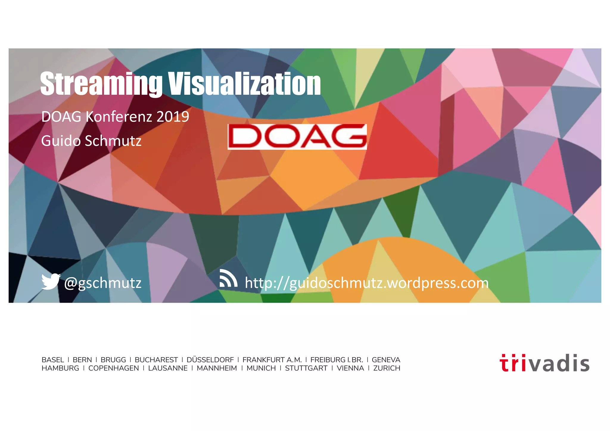 BASEL | BERN | BRUGG | BUCHAREST | DÜSSELDORF | FRANKFURT A.M. | FREIBURG I.BR. | GENEVA
HAMBURG | COPENHAGEN | LAUSANNE | MANNHEIM | MUNICH | STUTTGART | VIENNA | ZURICH
http://guidoschmutz.wordpress.com@gschmutz
Streaming Visualization
DOAG Konferenz 2019
Guido Schmutz
 