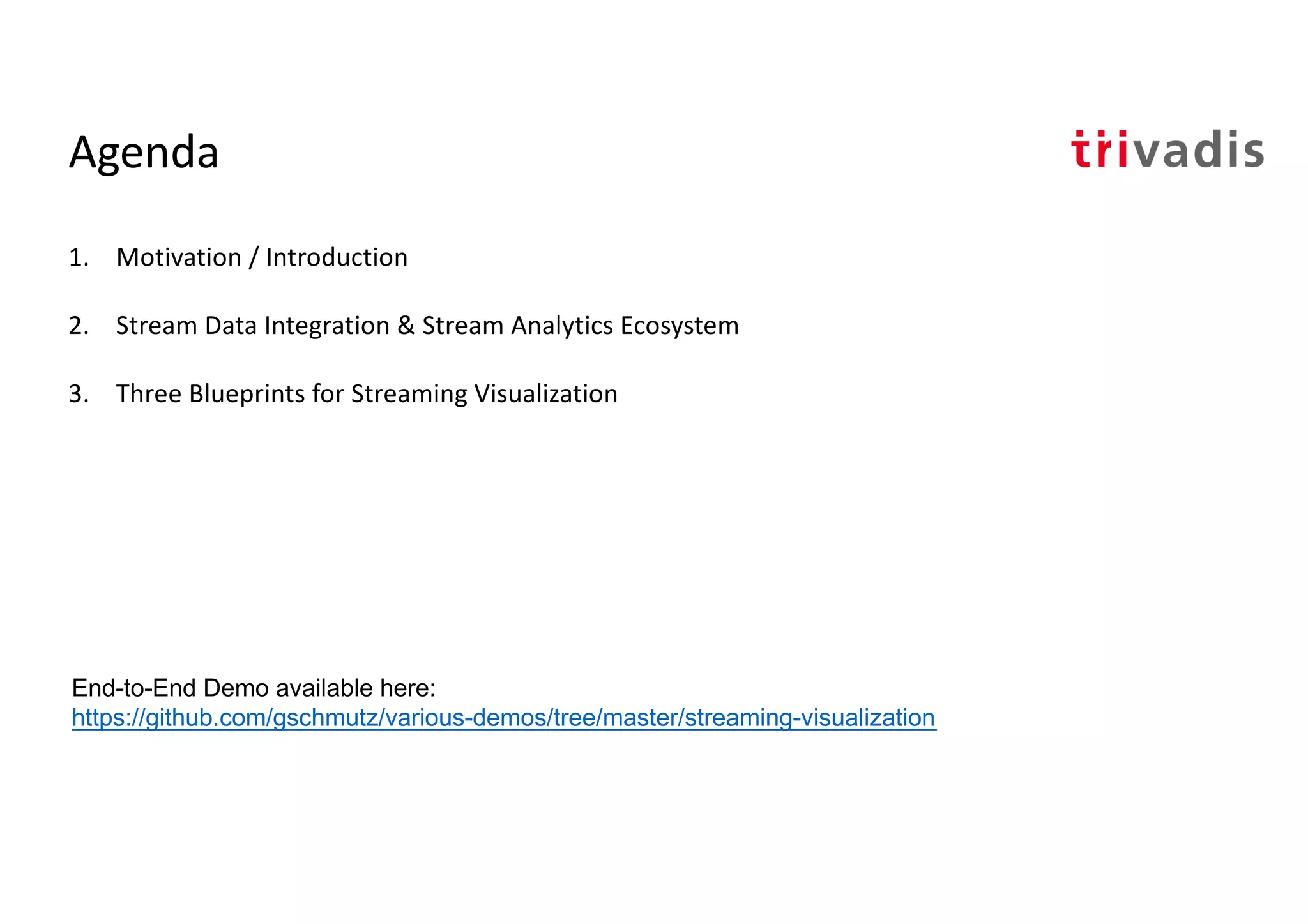 Agenda
1. Motivation / Introduction
2. Stream Data Integration & Stream Analytics Ecosystem
3. Three Blueprints for Streaming Visualization
End-to-End Demo available here:
https://github.com/gschmutz/various-demos/tree/master/streaming-visualization
 