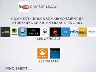 COMMENT CHOISIR SON ABONNEMENT DE
STREAMING MUSIC EN FRANCE EN 2016 ?
WHO’S NEXT…..
LES OFFICIELS
LES PIRATES
GRATUIT LÉGAL
 