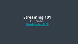 Streaming 101
Josh Fischer
@joshﬁscher1108
 