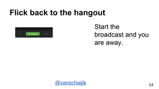 Flick back to the hangout
Start the
broadcast and you
are away.
@vanschaijik 14
 