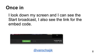 Once in
I look down my screen and I can see the
Start broadcast, I also see the link for the
embed code.
@vanschaijik 8
 