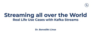 Streaming all over the World
Real Life Use Cases with Kafka Streams
Dr. Benedikt Linse
 