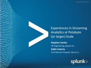 Copyright	
  ©	
  2012	
  Splunk	
  Inc.	
  




Experiences	
  in	
  Streaming	
  
Analy>cs	
  at	
  Petabyte	
  	
  
(or	
  larger)	
  Scale	
  
Stephen	
  Sorkin	
  
VP	
  Engineering,	
  Splunk	
  Inc.	
  
Eddie	
  Sa/erly	
  
Chief	
  Big	
  Data	
  Evangelist,	
  Splunk	
  Inc.	
  
 