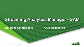 1 © Hortonworks Inc. 2011 – 2016. All Rights Reserved
Streaming Analytics Manager - SAM
Sriharsha Chintalapani Arun Mahadevan
 