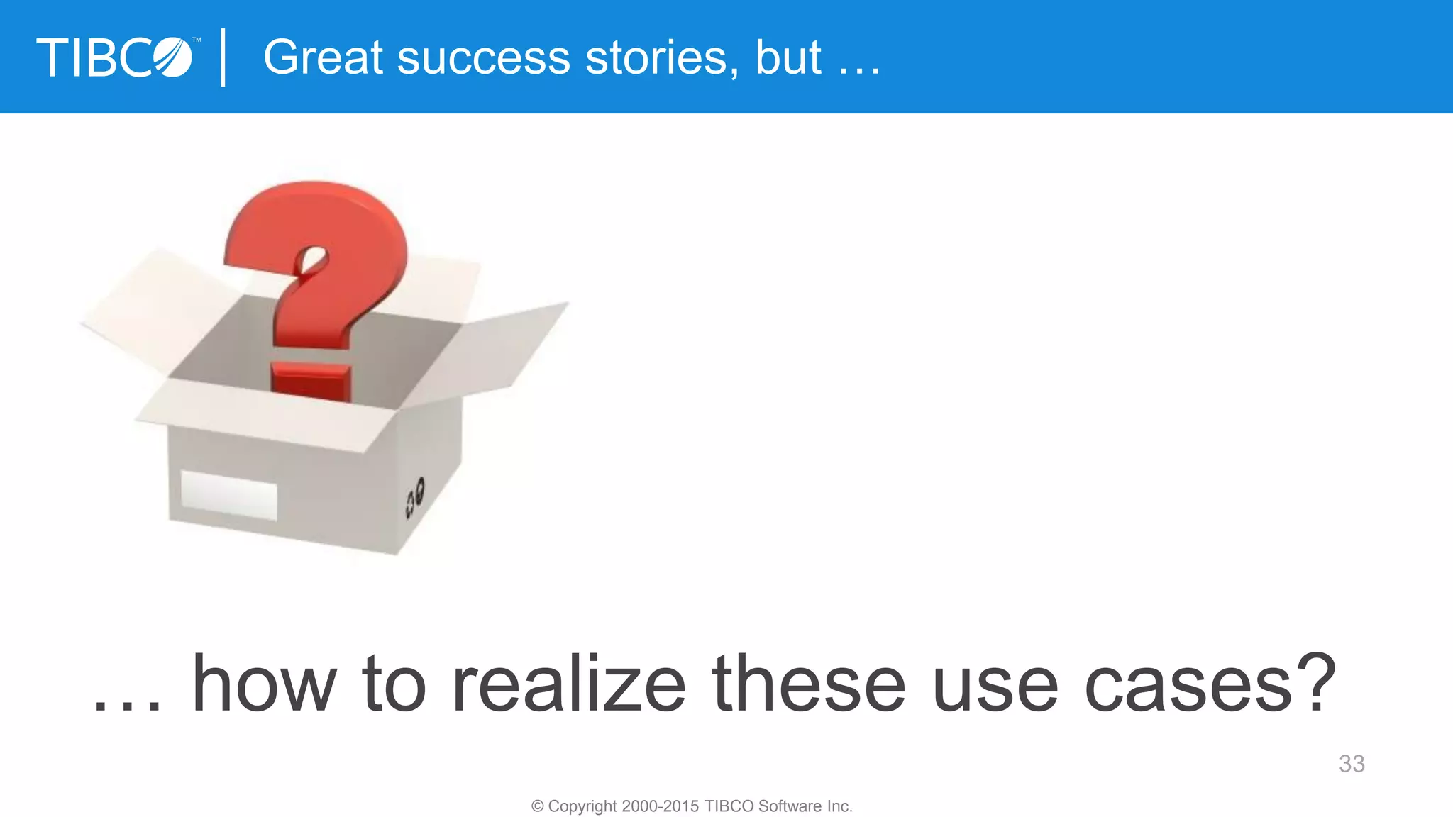 33
Great success stories, but …
© Copyright 2000-2015 TIBCO Software Inc.
… how to realize these use cases?
 