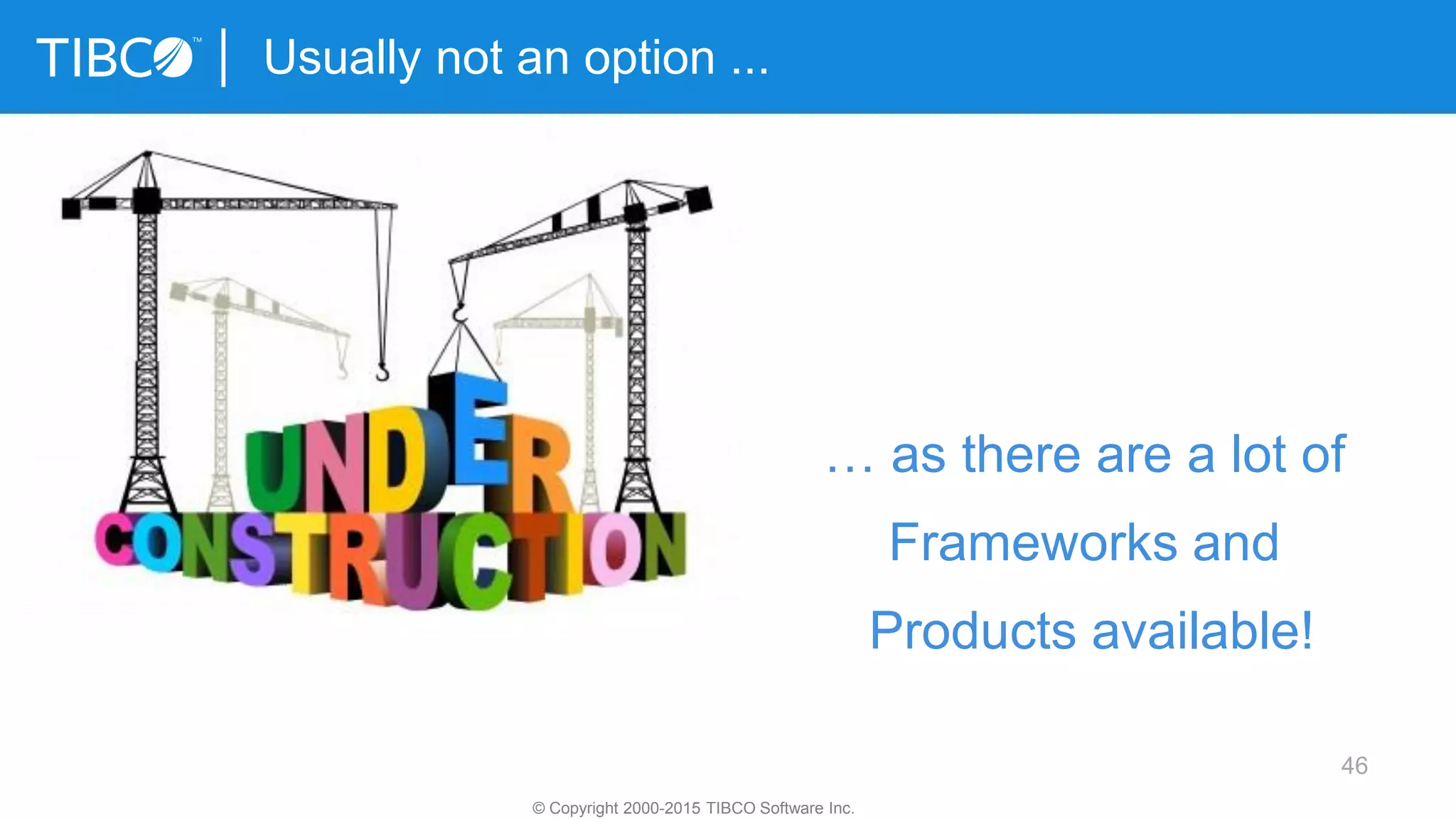 46
Usually not an option ...
© Copyright 2000-2015 TIBCO Software Inc.
… as there are a lot of
Frameworks and
Products available!
 