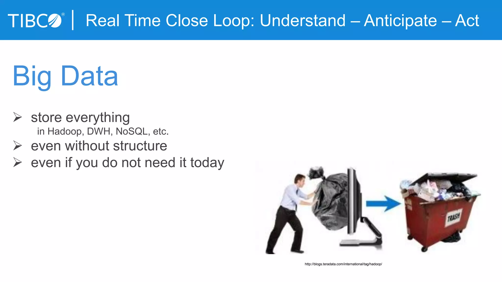 Real Time Close Loop: Understand – Anticipate – Act
Big Data
 store everything
in Hadoop, DWH, NoSQL, etc.
 even without structure
 even if you do not need it today
http://blogs.teradata.com/international/tag/hadoop/
 
