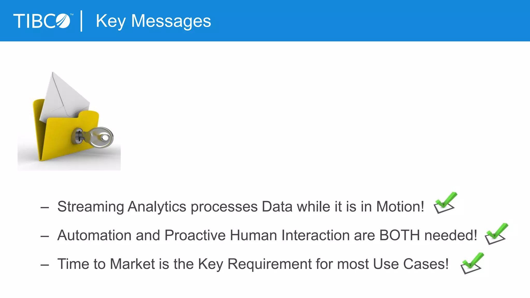 – Streaming Analytics processes Data while it is in Motion!
– Automation and Proactive Human Interaction are BOTH needed!
– Time to Market is the Key Requirement for most Use Cases!
Key Messages
 
