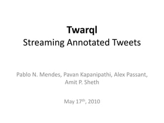 Twarql
  Streaming Annotated Tweets


Pablo N. Mendes, Pavan Kapanipathi, Alex Passant,
                 Amit P. Sheth


                 May 17th, 2010
 