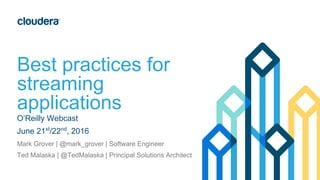 Best practices for
streaming
applications
O’Reilly Webcast
June 21st
/22nd
, 2016
Mark Grover | @mark_grover | Software Engineer
Ted Malaska | @TedMalaska | Principal Solutions Architect
 