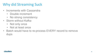 65
Why did Streaming Suck
• Increments with Cassandra
• Double increment
• No strong consistency
• Storm without Kafka
• N...