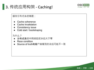 3. 传统应用构架 - Caching!
缓存分布式系统难题：
● Cache coherence
● Cache Invalidation
● Consistency issue
● Cold start / bootstraping
为什么？
● 分布式系统中网络延迟永远大于零
● Race condition
● Source of truth和客户端看到的永远可能不一致
 