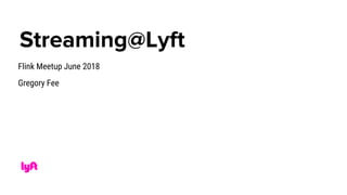Streaming@Lyft
Flink Meetup June 2018
Gregory Fee
 