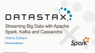 Streaming Big Data with Apache 
Spark, Kafka and Cassandra 
Helena Edelson 
@helenaedelson 
©2014 DataStax Confidential. Do not distribute without consent. 
1 
 