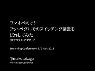ワンオペ向け！
フットペダルでのスイッチング装置を
試作してみた 
（某プロダクトのマネっこ）
Streaming Conference #5 / 3-Dec-2018 
 
@makotokaga
Project92.com, LiveNinja
 