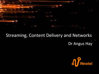 Streaming, Content Delivery and Networks Dr Angus Hay 