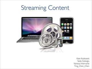 Streaming Content




                        Kate Kozlowski
                         Seda Gokoglu
                    Vanessa Interrante
                     Ying_Chen_Chen
 