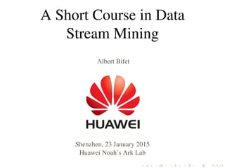 A Short Course in Data
Stream Mining
Albert Bifet
Shenzhen, 23 January 2015
Huawei Noah’s Ark Lab
 